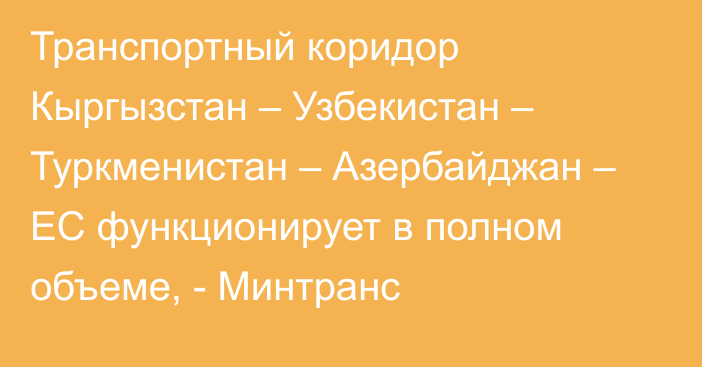 Транспортный коридор Кыргызстан – Узбекистан – Туркменистан – Азербайджан – ЕС функционирует в полном объеме, - Минтранс