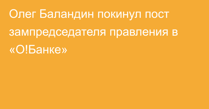 Олег Баландин покинул пост зампредседателя правления в «О!Банке»