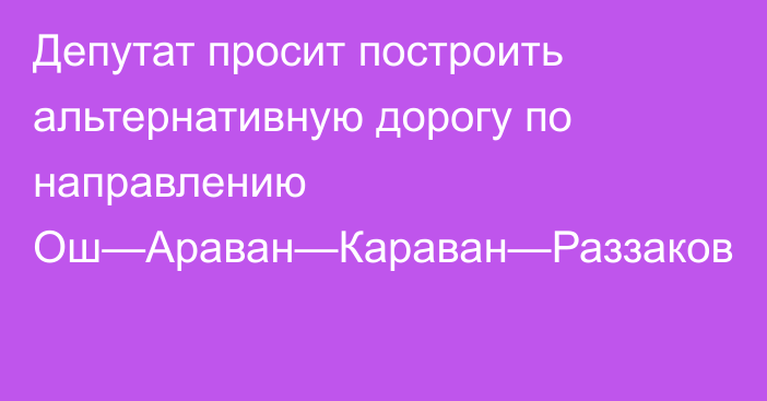 Депутат просит построить альтернативную дорогу по направлению Ош—Араван—Караван—Раззаков