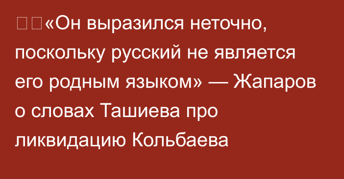 ❗️«Он выразился неточно, поскольку русский не является его родным языком» — Жапаров о словах Ташиева про ликвидацию Кольбаева