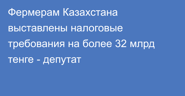 Фермерам Казахстана выставлены налоговые требования на более 32 млрд тенге - депутат