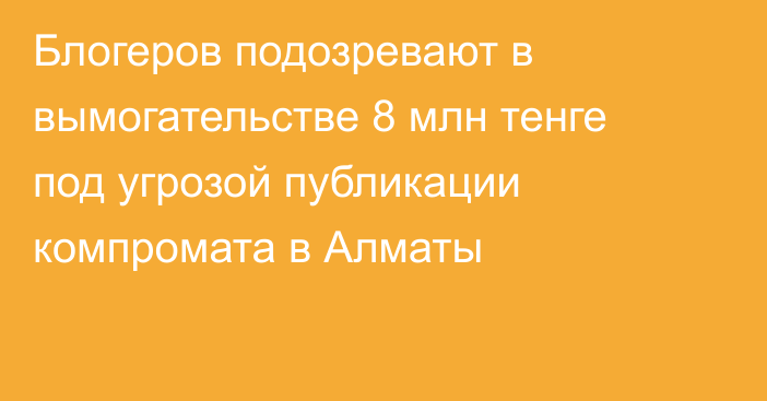 Блогеров подозревают в вымогательстве 8 млн тенге под угрозой публикации компромата в Алматы