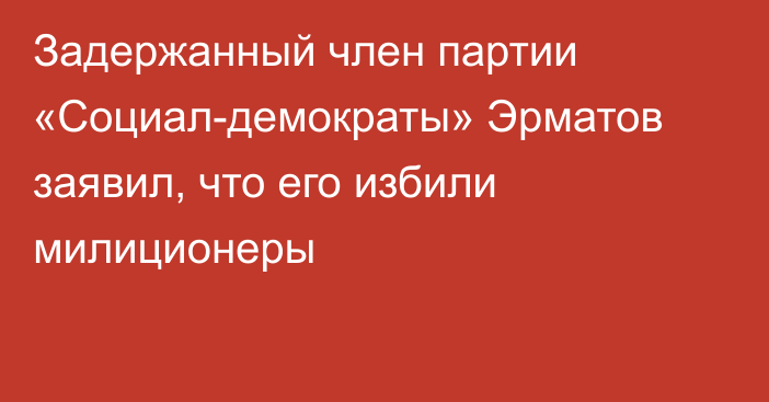 Задержанный член партии «Социал-демократы» Эрматов заявил, что его избили милиционеры