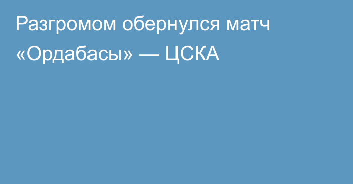 Разгромом обернулся матч «Ордабасы» — ЦСКА