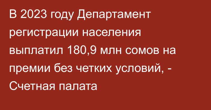 В 2023 году Департамент регистрации населения выплатил 180,9 млн сомов на премии без четких условий, - Счетная палата