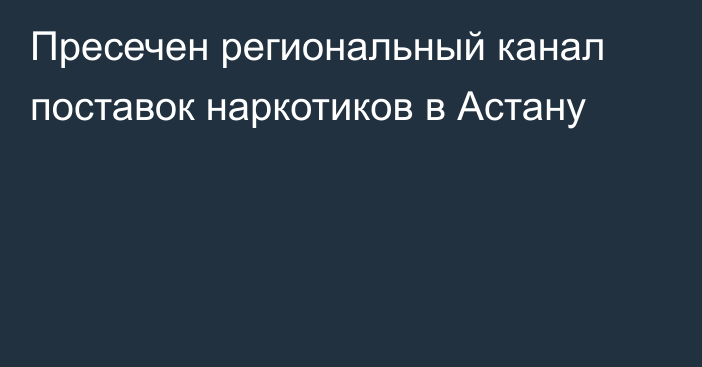 Пресечен региональный канал поставок наркотиков в Астану