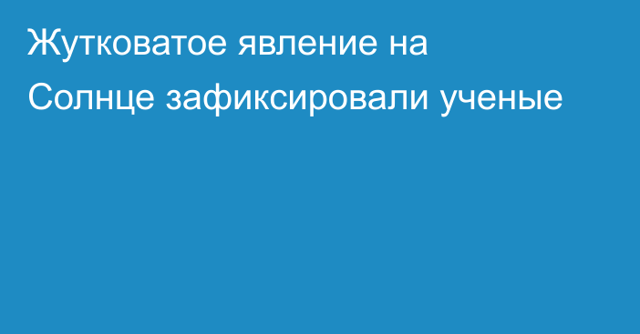 Жутковатое явление на Солнце зафиксировали ученые