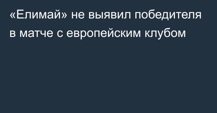 «Елимай» не выявил победителя в матче с европейским клубом