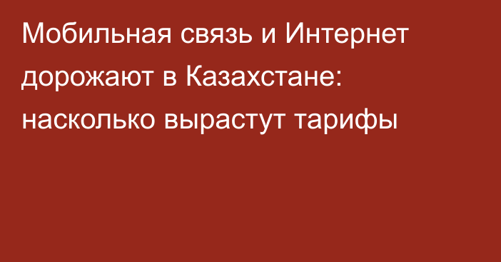 Мобильная связь и Интернет дорожают в Казахстане: насколько вырастут тарифы