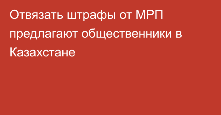 Отвязать штрафы от МРП предлагают общественники в Казахстане