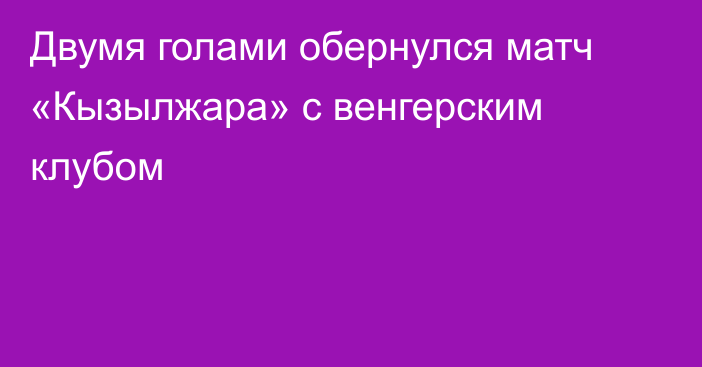 Двумя голами обернулся матч «Кызылжара» с венгерским клубом