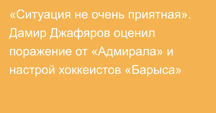 «Ситуация не очень приятная». Дамир Джафяров оценил поражение от «Адмирала» и настрой хоккеистов «Барыса»