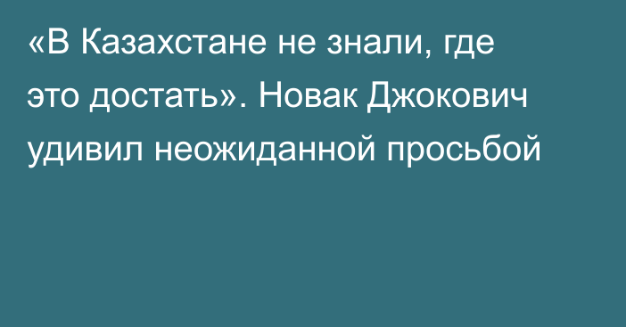 «В Казахстане не знали, где это достать». Новак Джокович удивил неожиданной просьбой