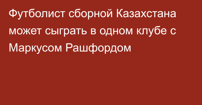 Футболист сборной Казахстана может сыграть в одном клубе с Маркусом Рашфордом