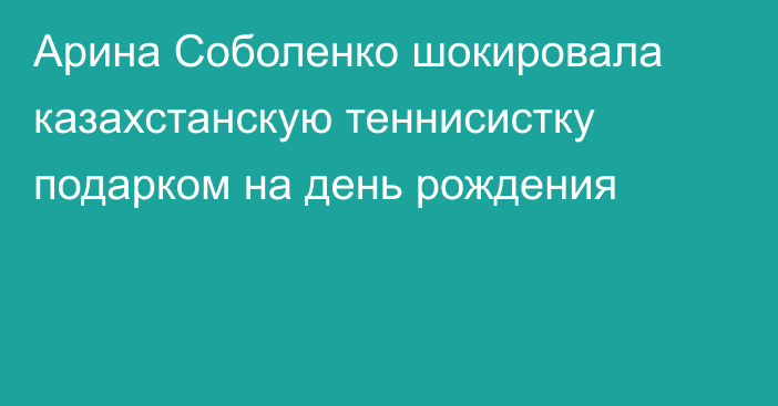 Арина Соболенко шокировала казахстанскую теннисистку подарком на день рождения