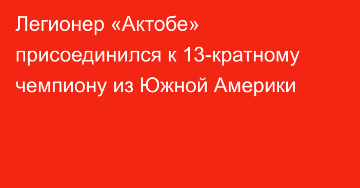 Легионер «Актобе» присоединился к 13-кратному чемпиону из Южной Америки