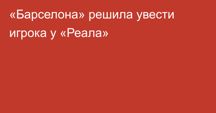 «Барселона» решила увести игрока у «Реала»