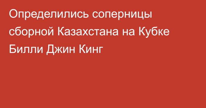 Определились соперницы сборной Казахстана на Кубке Билли Джин Кинг