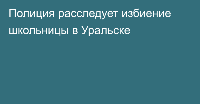 Полиция расследует избиение школьницы в Уральске