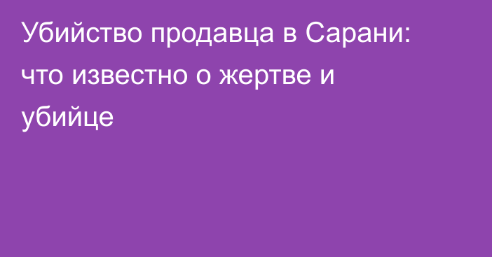 Убийство продавца в Сарани: что известно о жертве и убийце