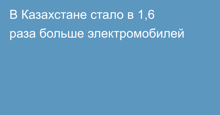 В Казахстане стало в 1,6 раза больше электромобилей