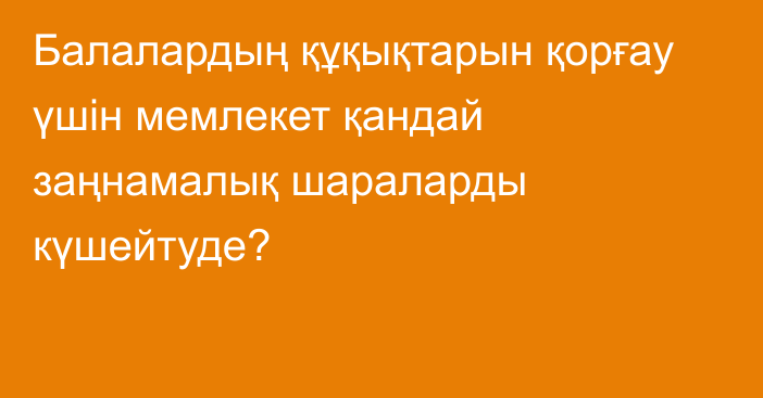 Балалардың құқықтарын қорғау үшін мемлекет қандай заңнамалық шараларды күшейтуде?