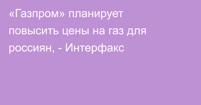 «Газпром» планирует повысить цены на газ для россиян, - Интерфакс