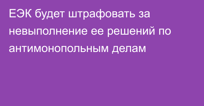 ЕЭК будет штрафовать за невыполнение ее решений по антимонопольным делам