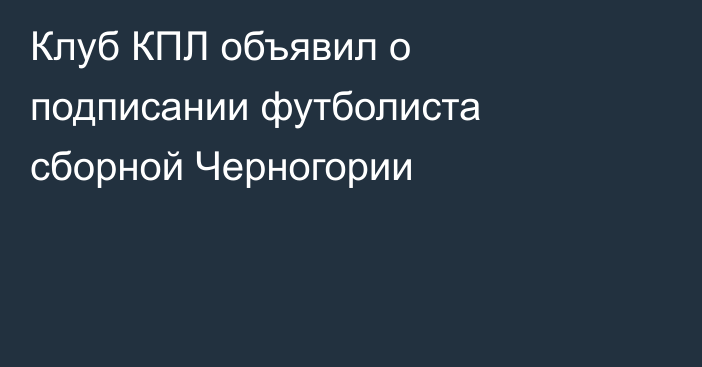 Клуб КПЛ объявил о подписании футболиста сборной Черногории