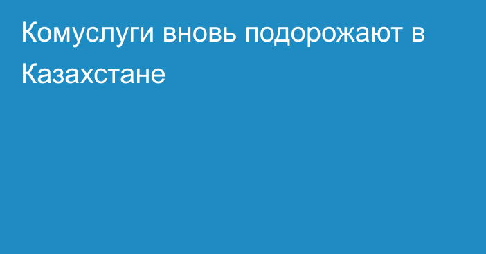 Комуслуги вновь подорожают в Казахстане