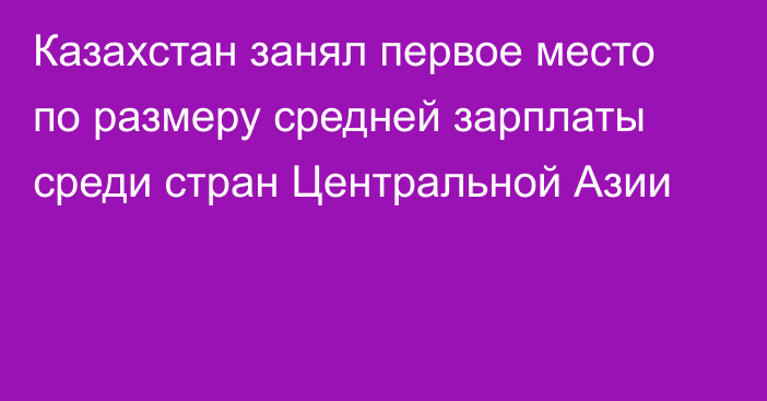 Казахстан занял первое место по размеру средней зарплаты среди стран Центральной Азии