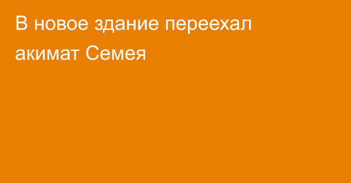 В новое здание переехал акимат Семея