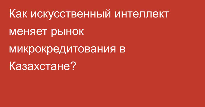 Как искусственный интеллект меняет рынок микрокредитования в Казахстане?