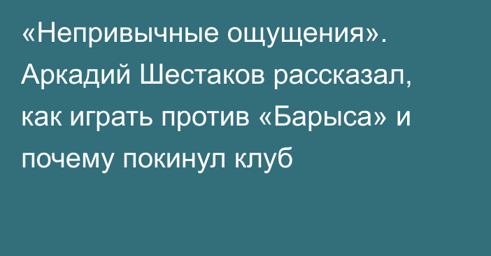 «Непривычные ощущения». Аркадий Шестаков рассказал, как играть против «Барыса» и почему покинул клуб