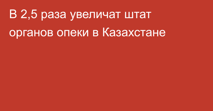 В 2,5 раза увеличат штат органов опеки в Казахстане