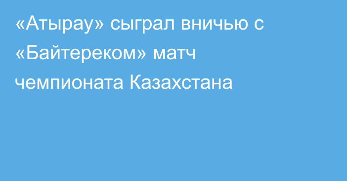 «Атырау» сыграл вничью с «Байтереком» матч чемпионата Казахстана