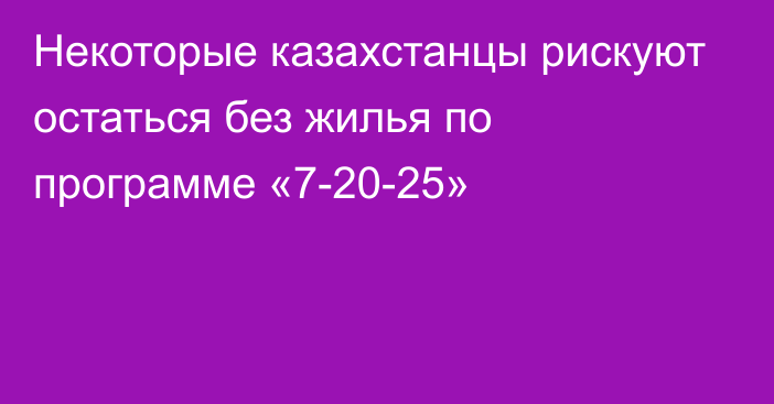 Некоторые казахстанцы рискуют остаться без жилья по программе «7-20-25»