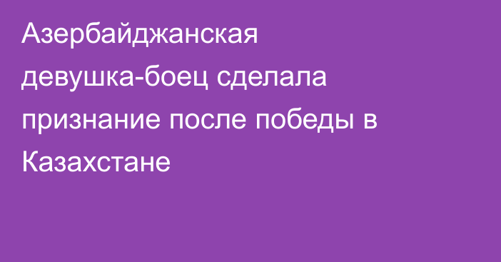 Азербайджанская девушка-боец сделала признание после победы в Казахстане