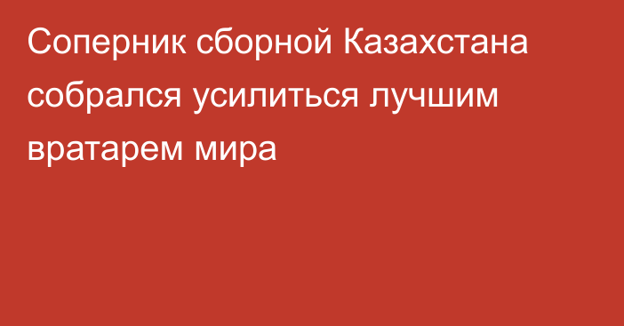 Соперник сборной Казахстана собрался усилиться лучшим вратарем мира