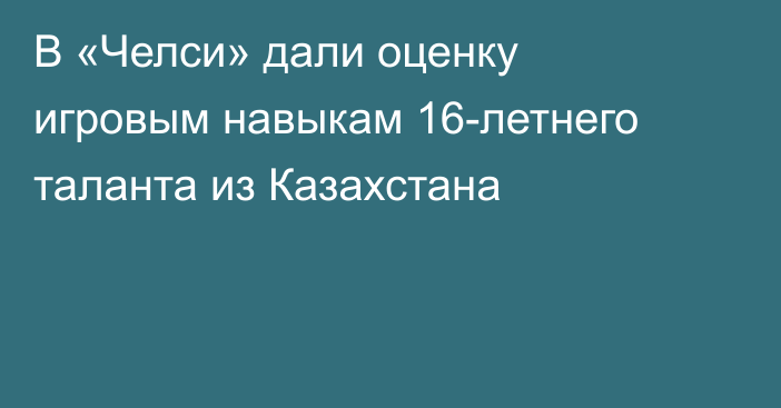 В «Челси» дали оценку игровым навыкам 16-летнего таланта из Казахстана