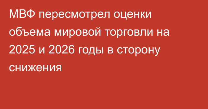 МВФ пересмотрел оценки объема мировой торговли на 2025 и 2026 годы в сторону снижения