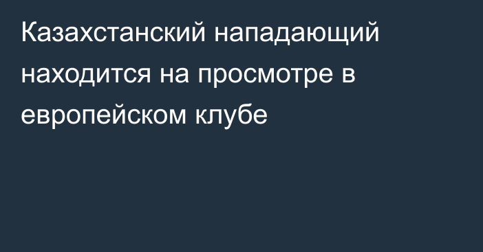 Казахстанский нападающий находится на просмотре в европейском клубе