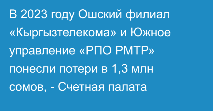 В 2023 году Ошский филиал «Кыргызтелекома» и Южное управление «РПО РМТР» понесли потери в 1,3 млн сомов, - Счетная палата