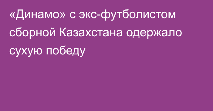 «Динамо» с экс-футболистом сборной Казахстана одержало сухую победу