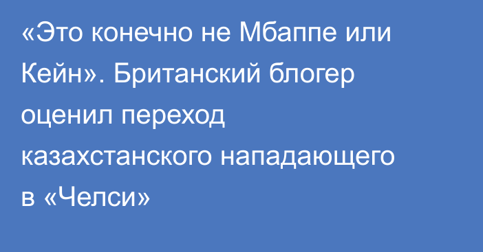 «Это конечно не Мбаппе или Кейн». Британский блогер оценил переход казахстанского нападающего в «Челси»