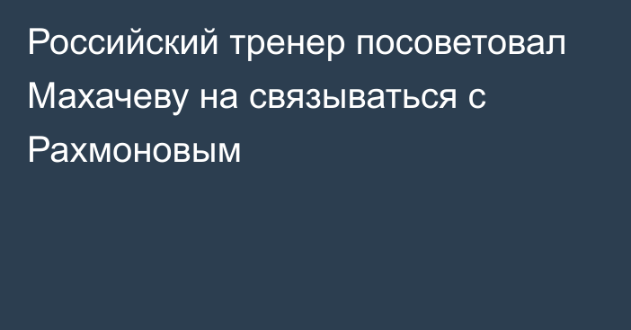 Российский тренер посоветовал Махачеву на связываться с Рахмоновым