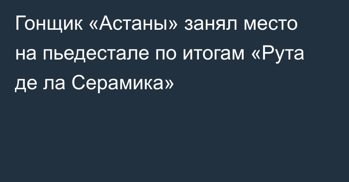 Гонщик «Астаны» занял место на пьедестале по итогам «Рута де ла Серамика»