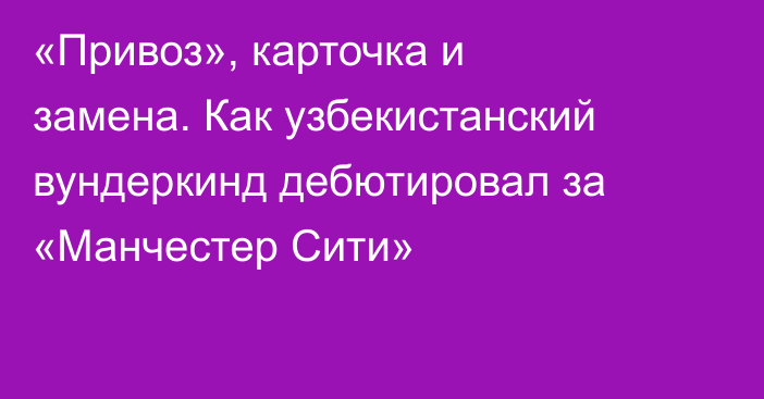 «Привоз», карточка и замена. Как узбекистанский вундеркинд дебютировал за «Манчестер Сити»