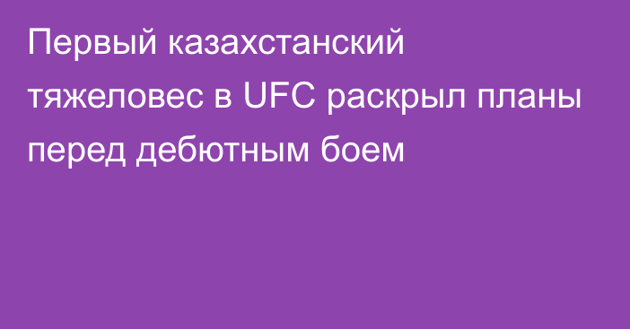 Первый казахстанский тяжеловес в UFC раскрыл планы перед дебютным боем