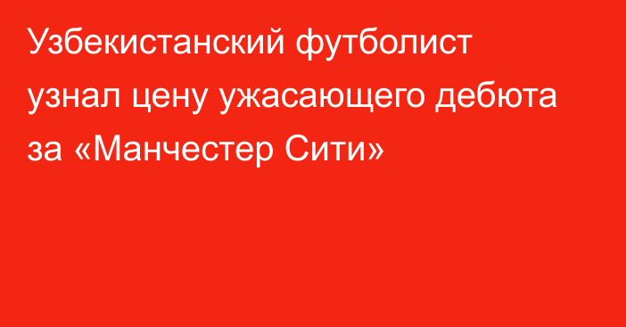 Узбекистанский футболист узнал цену ужасающего дебюта за «Манчестер Сити»